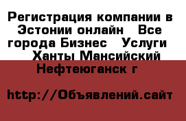 Регистрация компании в Эстонии онлайн - Все города Бизнес » Услуги   . Ханты-Мансийский,Нефтеюганск г.